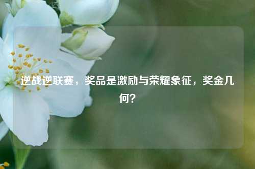 逆战逆联赛,奖品是激励与荣耀象征,奖金几何?