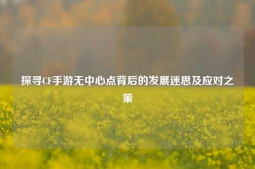 探寻CF手游无中心点背后的发展迷思及应对之策