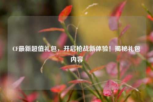 CF最新超值礼包,开启枪战新体验!揭秘礼包内容
