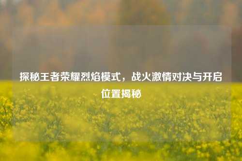 探秘王者荣耀烈焰模式,战火***对决与开启位置揭秘