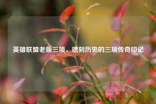 英雄联盟老版三项,镌刻历史的三项传奇印记