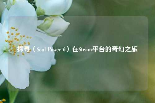 探寻〈Soul Power 6〉在Steam平台的奇幻之旅
