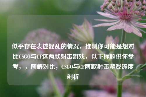 似乎存在表述混乱的情况,推测你可能是想对比CSGO与CF这两款射击游戏,以下标题供你参考,,图解对比,CSGO与CF两款射击游戏深度剖析
