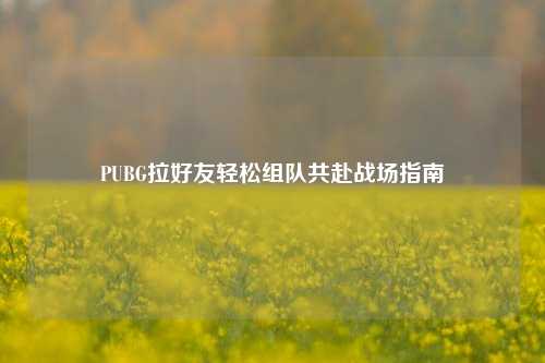 PUBG拉好友轻松组队共赴战场指南