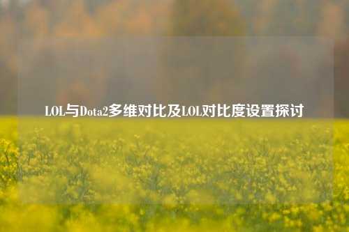 LOL与Dota2多维对比及LOL对比度设置探讨