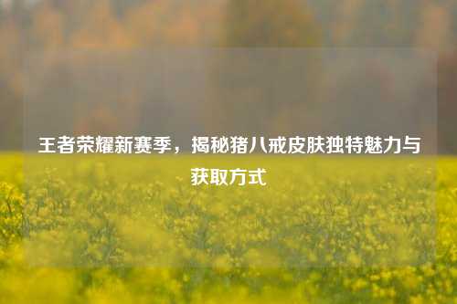 王者荣耀新赛季,揭秘猪八戒皮肤独特魅力与获取方式