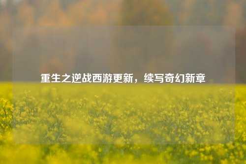 重生之逆战西游更新,续写奇幻新章