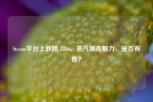 Steam平台上教团 1886,蒸汽朋克魅力,是否有售?