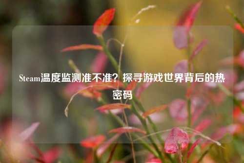 Steam温度监测准不准?探寻游戏世界背后的热密码