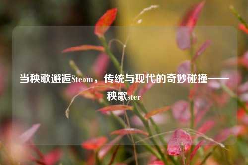 当秧歌邂逅Steam,传统与现代的奇妙碰撞——秧歌ster
