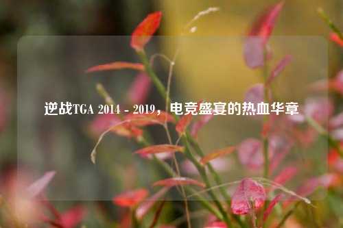 逆战TGA 2014 - 2019,电竞盛宴的热血华章