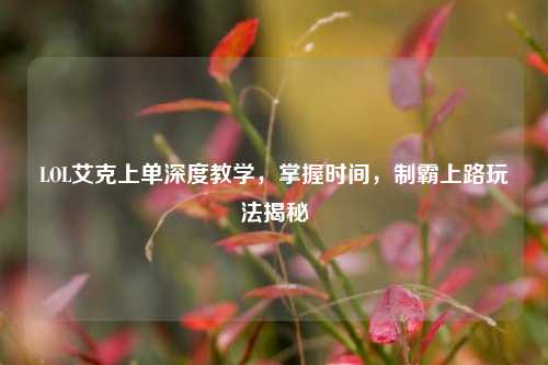 LOL艾克上单深度教学,掌握时间,制霸上路玩法揭秘