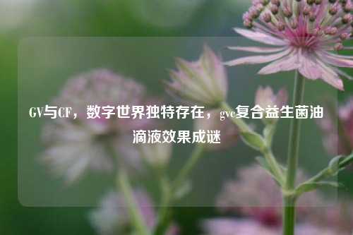 GV与CF,数字世界独特存在,gvc复合益生菌油滴液效果成谜