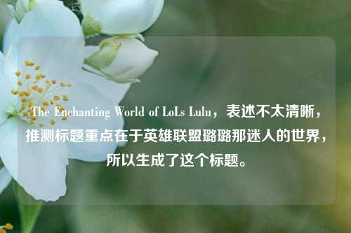 The Enchanting World of LoLs Lulu,表述不太清晰,推测标题重点在于英雄联盟璐璐那迷人的世界,所以生成了这个标题。