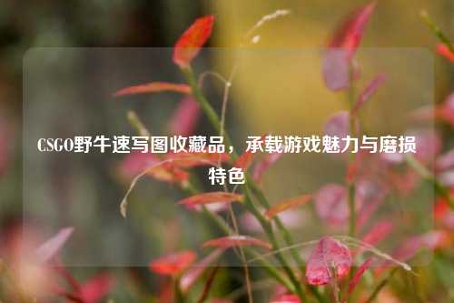 CSGO野牛速写图收藏品,承载游戏魅力与磨损特色