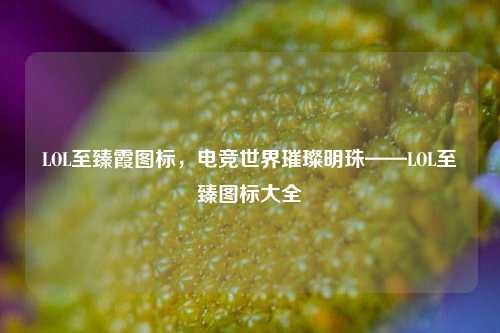 LOL至臻霞图标,电竞世界璀璨明珠——LOL至臻图标大全