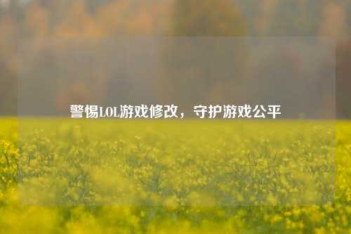 警惕LOL游戏修改,守护游戏公平