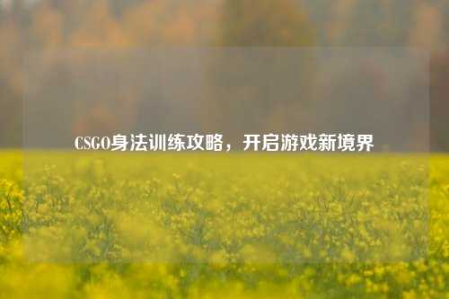 CSGO身法训练攻略,开启游戏新境界
