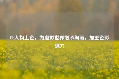 CF人物上色,为虚拟世界增添绚丽,加重色彩魅力