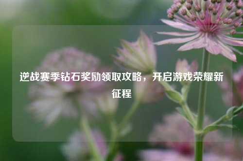 逆战赛季钻石奖励领取攻略,开启游戏荣耀新征程