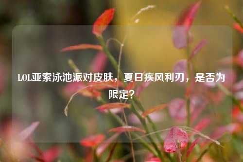 LOL亚索泳池派对皮肤,夏日疾风利刃,是否为限定?