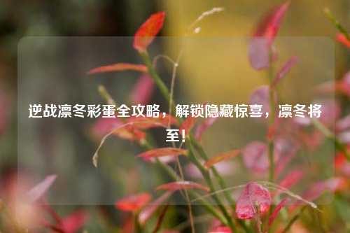 逆战凛冬彩蛋全攻略,解锁隐藏惊喜,凛冬将至!