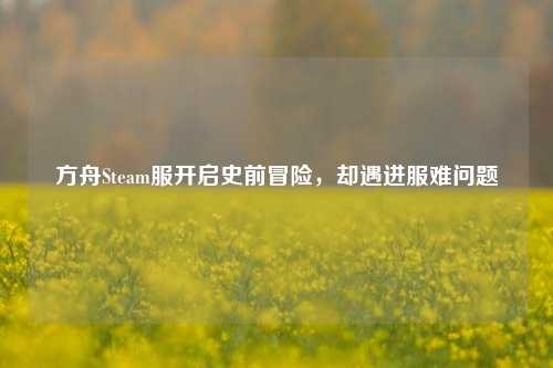 方舟Steam服开启史前冒险,却遇进服难问题