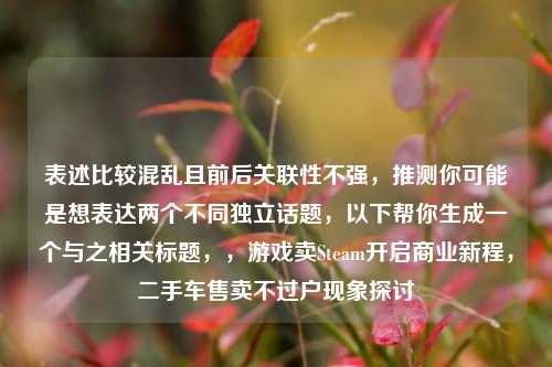 表述比较混乱且前后关联性不强,推测你可能是想表达两个不同独立话题,以下帮你生成一个与之相关标题,,游戏卖Steam开启商业新程,二手车售卖不过户现象探讨
