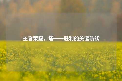 王者荣耀,塔——胜利的关键防线