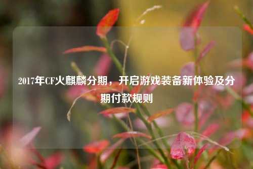 2017年CF火麒麟分期,开启游戏装备新体验及分期付款规则