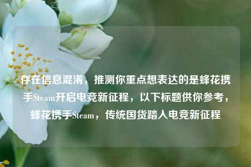 存在信息混淆,推测你重点想表达的是蜂花携手Steam开启电竞新征程,以下标题供你参考,蜂花携手Steam,传统国货踏入电竞新征程