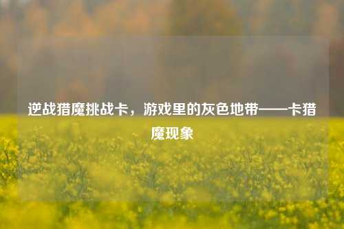 逆战猎魔挑战卡,游戏里的灰色地带——卡猎魔现象