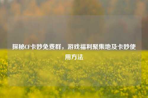 探秘CF卡妙免费群,游戏福利聚集地及卡妙使用 ***