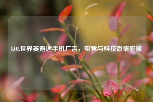 LOL世界赛邂逅手机广告,电竞与科技***碰撞