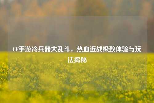 CF手游冷兵器大乱斗,热血近战极致体验与玩法揭秘