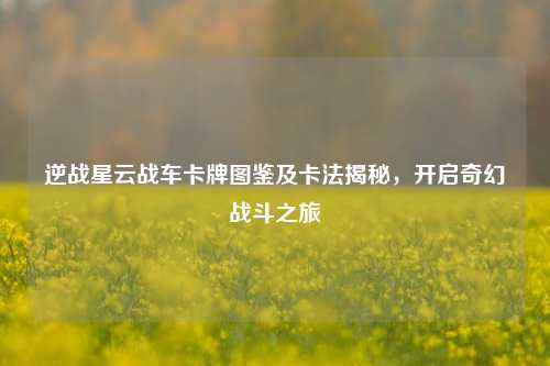 逆战星云战车卡牌图鉴及卡法揭秘,开启奇幻战斗之旅