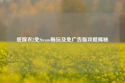 纸嫁衣2免Steam畅玩及免广告版攻略揭秘