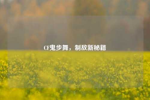 CF鬼步舞,制敌新秘籍