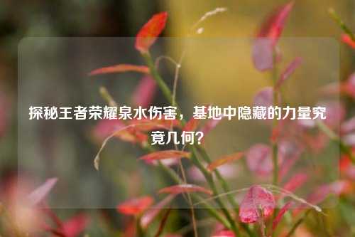 探秘王者荣耀泉水伤害，基地中隐藏的力量究竟几何？
