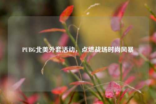 PUBG北美外套活动,点燃战场时尚风暴