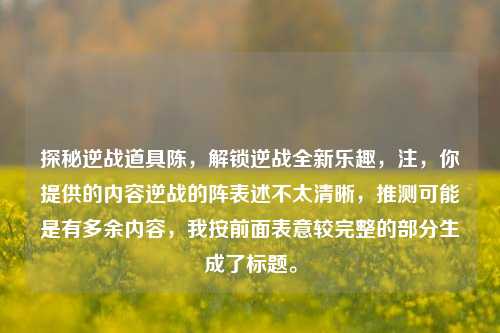 探秘逆战道具陈，解锁逆战全新乐趣，注，你提供的内容逆战的阵表述不太清晰，推测可能是有多余内容，我按前面表意较完整的部分生成了标题。