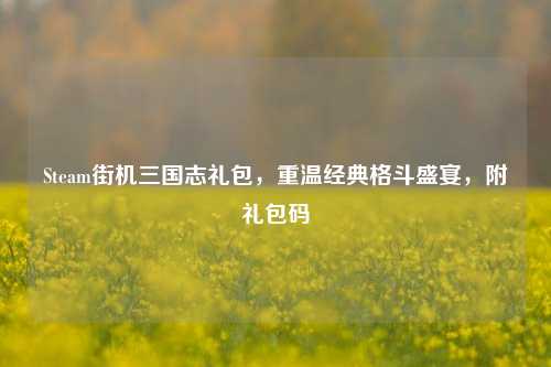 Steam街机三国志礼包，重温经典格斗盛宴，附礼包码