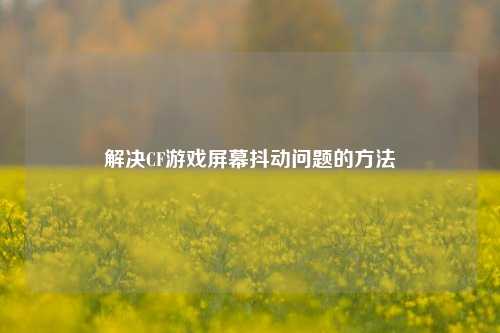 解决CF游戏屏幕抖动问题的 ***