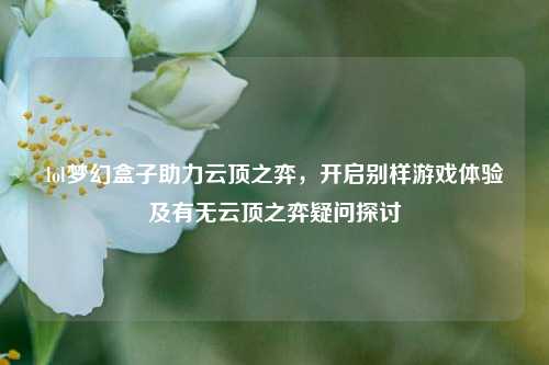 lol梦幻盒子助力云顶之弈，开启别样游戏体验及有无云顶之弈疑问探讨