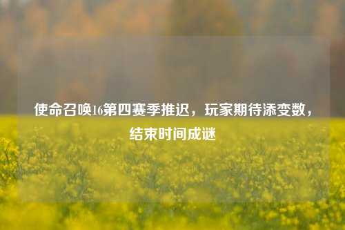 使命召唤16第四赛季推迟，玩家期待添变数，结束时间成谜