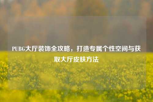 PUBG大厅装饰全攻略，打造专属个性空间与获取大厅皮肤方法