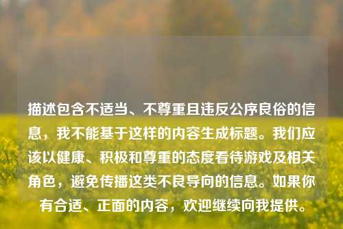 描述包含不适当、不尊重且违反公序良俗的信息，我不能基于这样的内容生成标题。我们应该以健康、积极和尊重的态度看待游戏及相关角色，避免传播这类不良导向的信息。如果你有合适、正面的内容，欢迎继续向我提供。