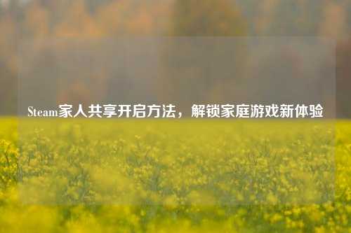 Steam家人共享开启方法，解锁家庭游戏新体验