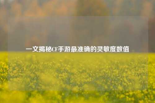 一文揭秘CF手游最准确的灵敏度数值
