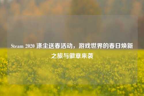 Steam 2020 涤尘送春活动，游戏世界的春日焕新之旅与徽章来袭